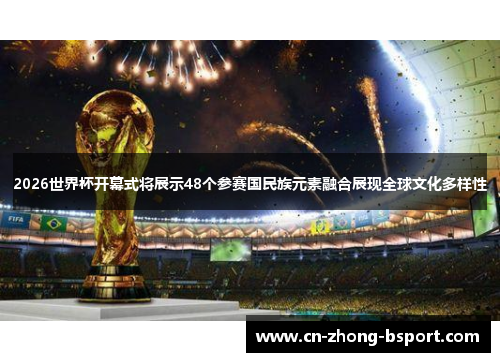 2026世界杯开幕式将展示48个参赛国民族元素融合展现全球文化多样性